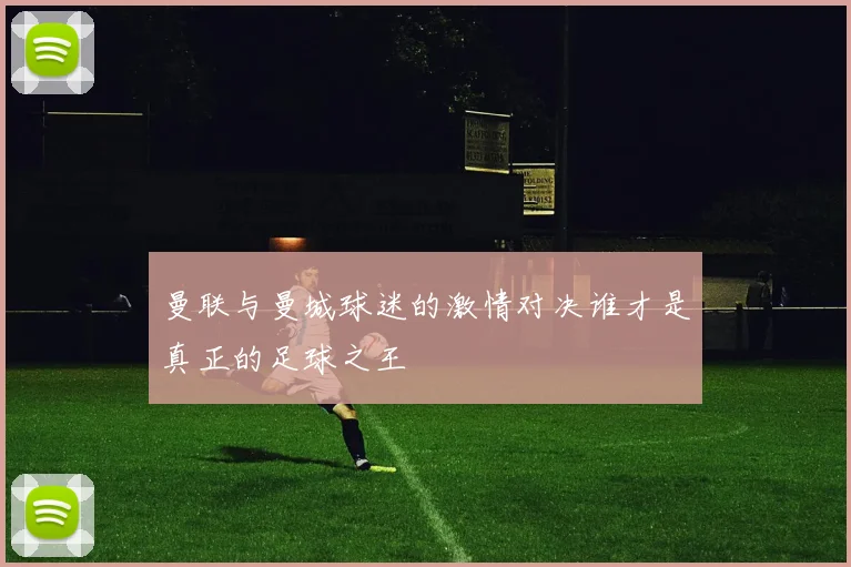 曼联与曼城球迷的激情对决谁才是真正的足球之王