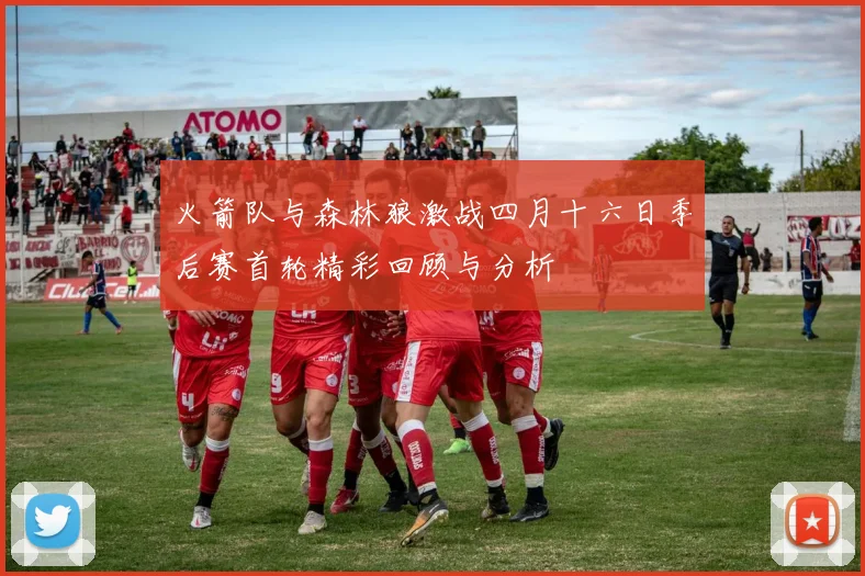 火箭队与森林狼激战四月十六日季后赛首轮精彩回顾与分析