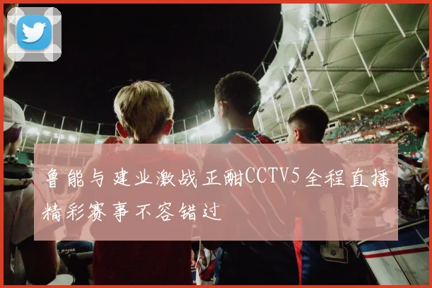 鲁能与建业激战正酣CCTV5全程直播精彩赛事不容错过