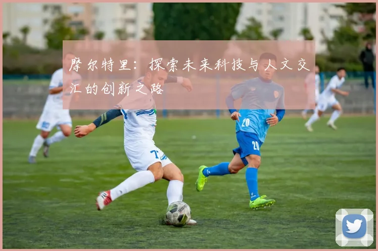 摩尔特里：探索未来科技与人文交汇的创新之路